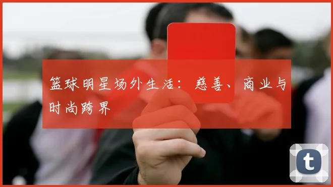 篮球明星场外生活：慈善、商业与时尚跨界