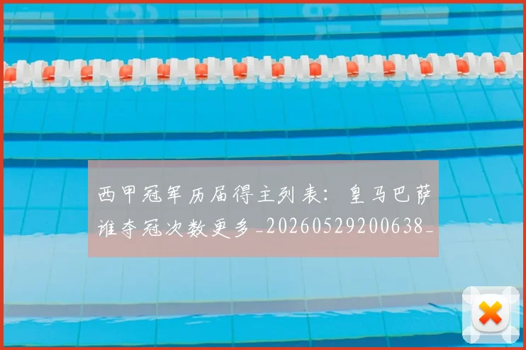 西甲冠军历届得主列表：皇马巴萨谁夺冠次数更多_20260529200638_20260703181841
