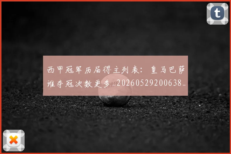 西甲冠军历届得主列表：皇马巴萨谁夺冠次数更多_20260529200638_20260703181841