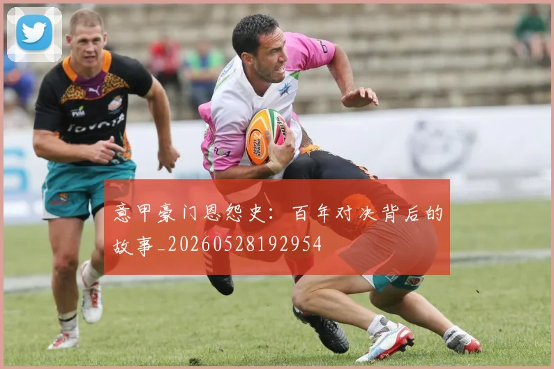 意甲豪门恩怨史：百年对决背后的故事_20260528192954