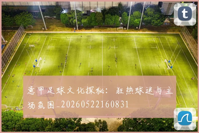意甲足球文化探秘:狂热球迷与主场氛围_20260522160831