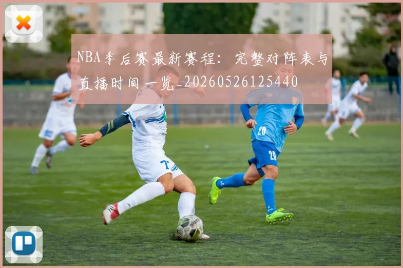 NBA季后赛最新赛程：完整对阵表与直播时间一览_20260526125440
