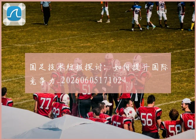 国足技术短板探讨：如何提升国际竞争力_20260605171024