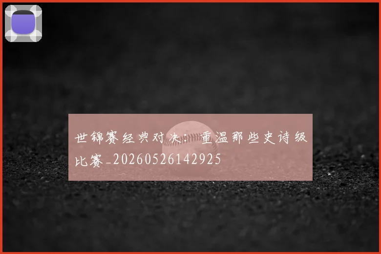 世锦赛经典对决:重温那些史诗级比赛_20260526142925