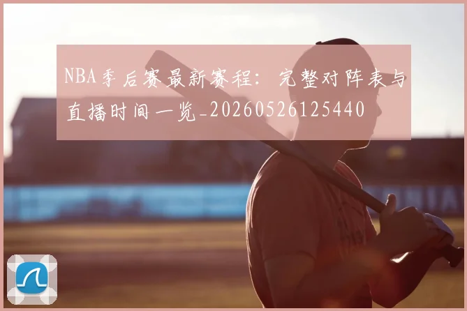 NBA季后赛最新赛程：完整对阵表与直播时间一览_20260526125440