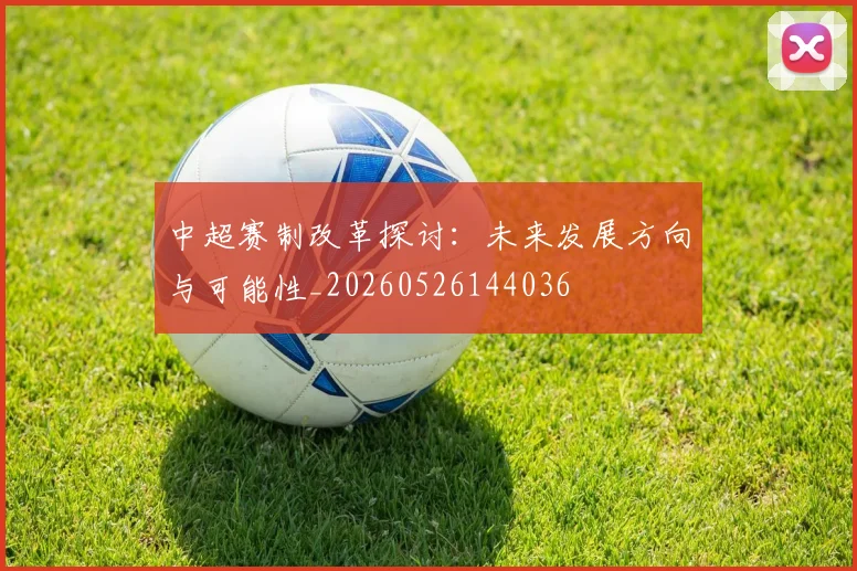 中超赛制改革探讨：未来发展方向与可能性_20260526144036