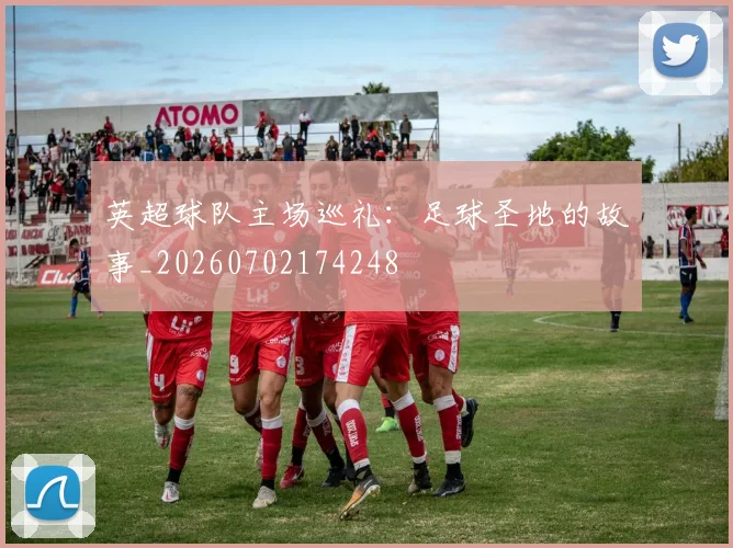 英超球队主场巡礼:足球圣地的故事_20260702174248