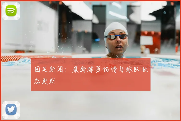 国足新闻:最新球员伤情与球队状态更新