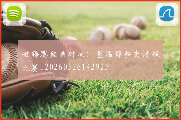 世锦赛经典对决:重温那些史诗级比赛_20260526142925