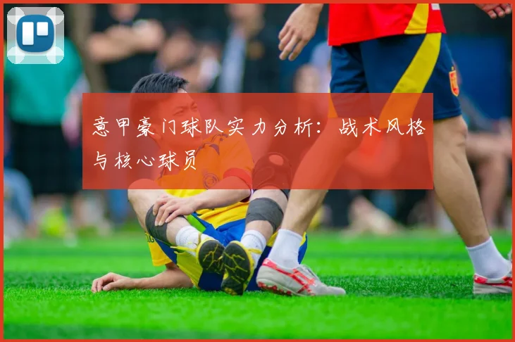 意甲豪门球队实力分析：战术风格与核心球员