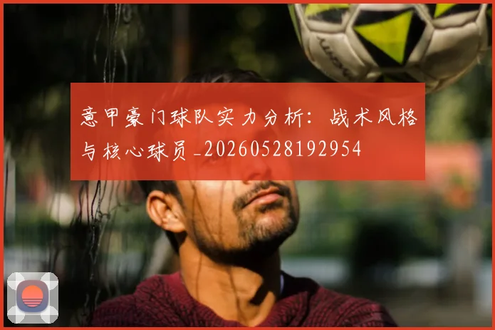意甲豪门球队实力分析：战术风格与核心球员_20260528192954